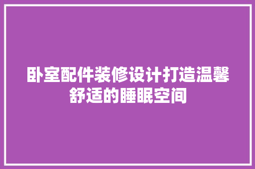 卧室配件装修设计打造温馨舒适的睡眠空间