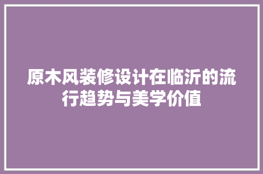 原木风装修设计在临沂的流行趋势与美学价值