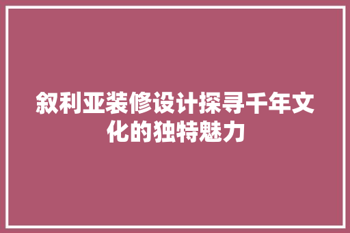 叙利亚装修设计探寻千年文化的独特魅力