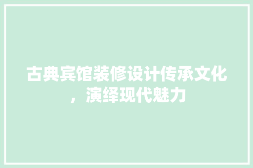 古典宾馆装修设计传承文化，演绎现代魅力