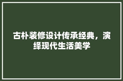 古朴装修设计传承经典，演绎现代生活美学