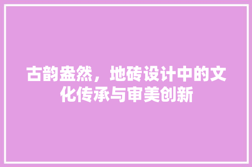 古韵盎然，地砖设计中的文化传承与审美创新