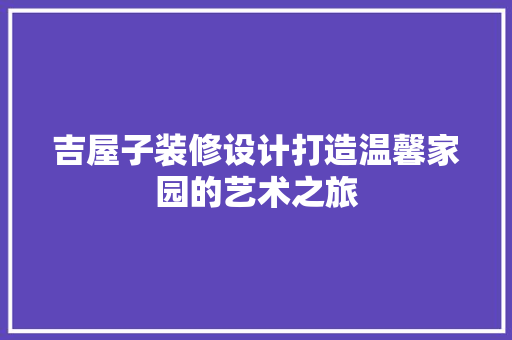 吉屋子装修设计打造温馨家园的艺术之旅