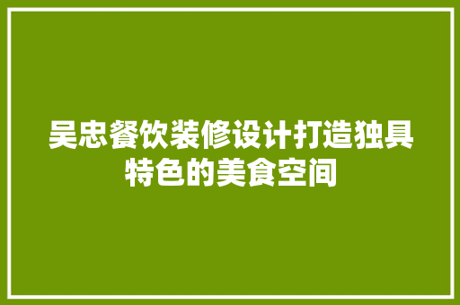 吴忠餐饮装修设计打造独具特色的美食空间