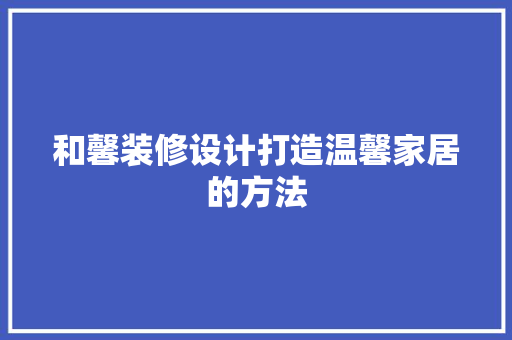 和馨装修设计打造温馨家居的方法