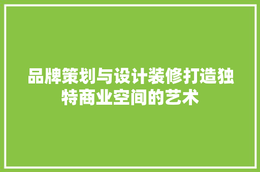 品牌策划与设计装修打造独特商业空间的艺术