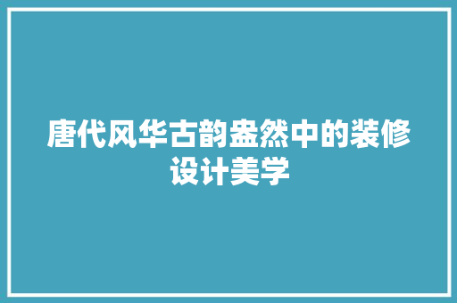 唐代风华古韵盎然中的装修设计美学