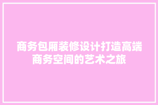 商务包厢装修设计打造高端商务空间的艺术之旅