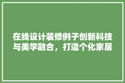 在线设计装修例子创新科技与美学融合，打造个化家居空间