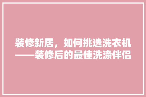装修新居，如何挑选洗衣机——装修后的最佳洗涤伴侣