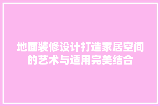 地面装修设计打造家居空间的艺术与适用完美结合