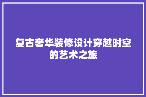 复古奢华装修设计穿越时空的艺术之旅