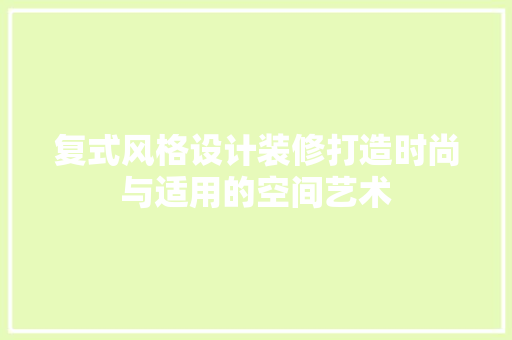 复式风格设计装修打造时尚与适用的空间艺术
