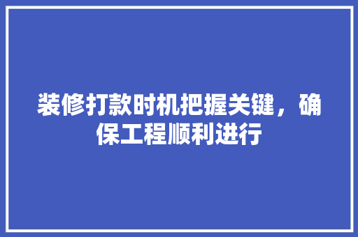 装修打款时机把握关键，确保工程顺利进行