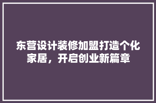 东营设计装修加盟打造个化家居，开启创业新篇章