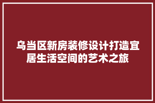 乌当区新房装修设计打造宜居生活空间的艺术之旅