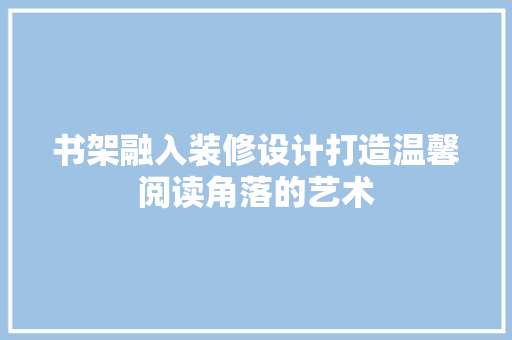 书架融入装修设计打造温馨阅读角落的艺术