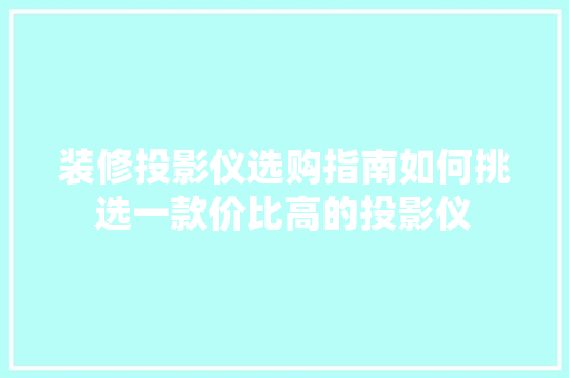 装修投影仪选购指南如何挑选一款价比高的投影仪