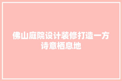 佛山庭院设计装修打造一方诗意栖息地