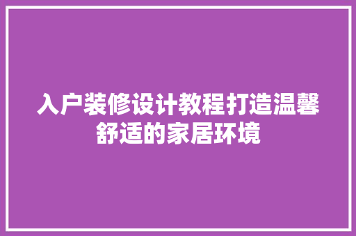 入户装修设计教程打造温馨舒适的家居环境