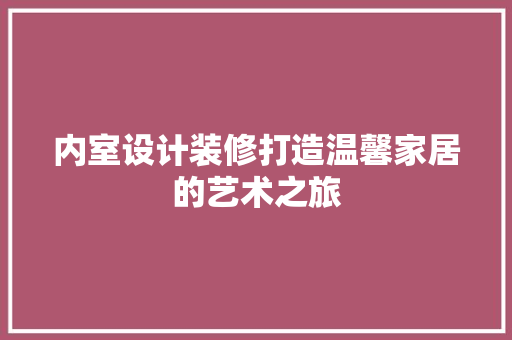内室设计装修打造温馨家居的艺术之旅