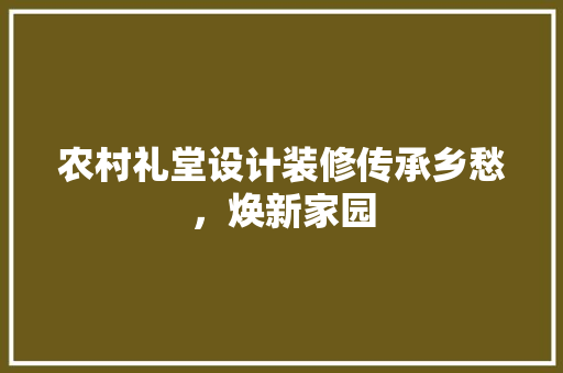 农村礼堂设计装修传承乡愁，焕新家园