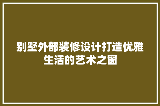 别墅外部装修设计打造优雅生活的艺术之窗