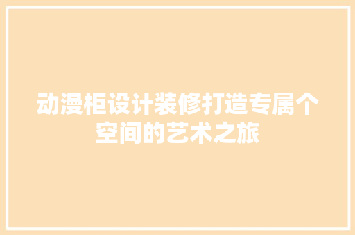 动漫柜设计装修打造专属个空间的艺术之旅