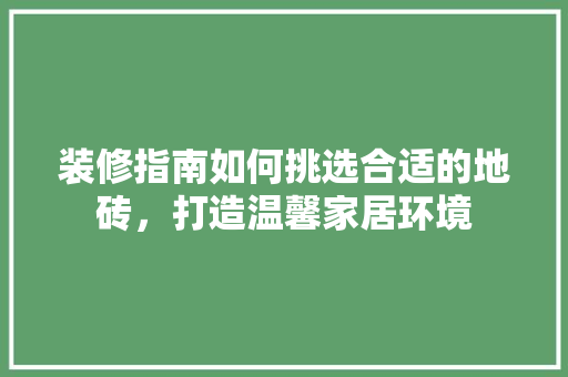 装修指南如何挑选合适的地砖，打造温馨家居环境