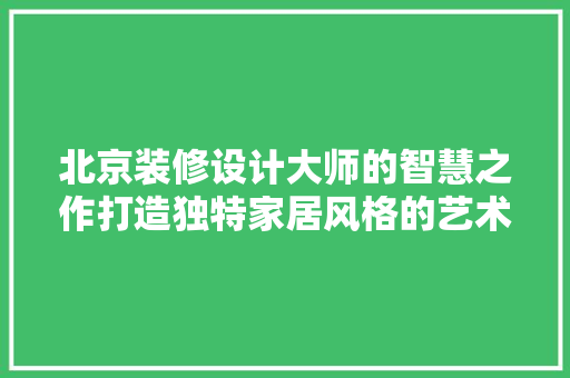 北京装修设计大师的智慧之作打造独特家居风格的艺术之旅