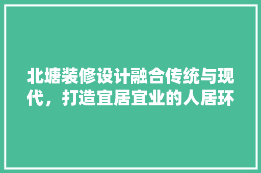 北塘装修设计融合传统与现代，打造宜居宜业的人居环境