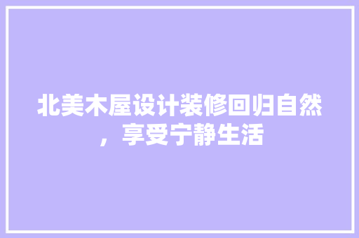 北美木屋设计装修回归自然，享受宁静生活