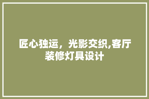 匠心独运，光影交织,客厅装修灯具设计
