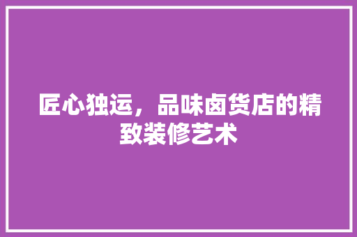 匠心独运，品味卤货店的精致装修艺术