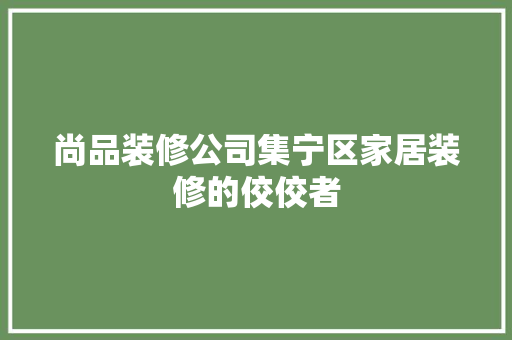 尚品装修公司集宁区家居装修的佼佼者