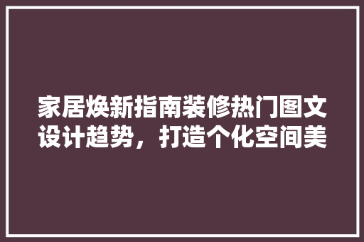 家居焕新指南装修热门图文设计趋势，打造个化空间美学