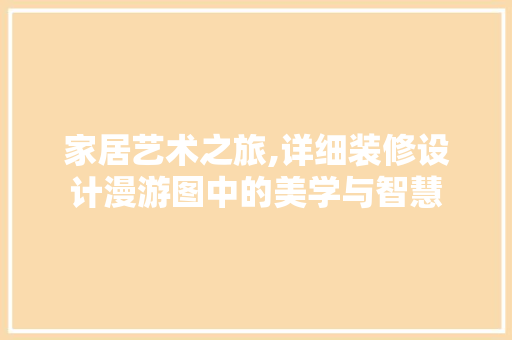 家居艺术之旅,详细装修设计漫游图中的美学与智慧