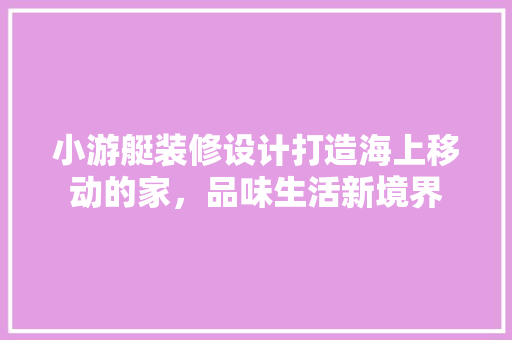 小游艇装修设计打造海上移动的家，品味生活新境界