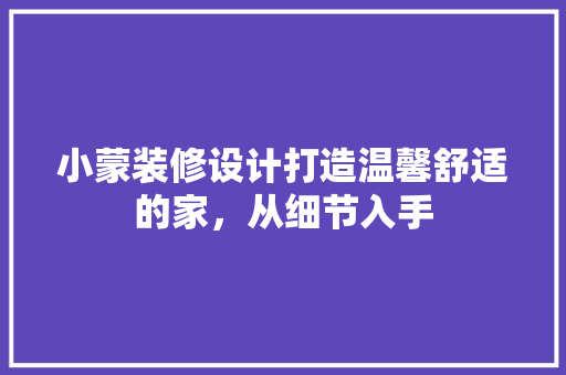小蒙装修设计打造温馨舒适的家，从细节入手