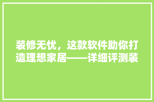 装修无忧，这款软件助你打造理想家居——详细评测装修神器