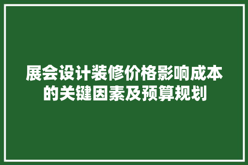 展会设计装修价格影响成本的关键因素及预算规划
