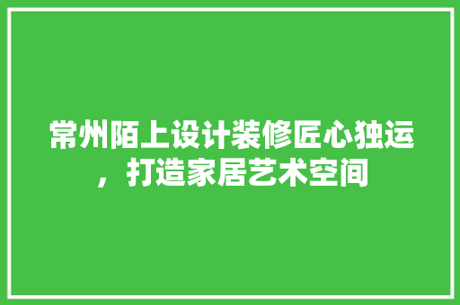常州陌上设计装修匠心独运，打造家居艺术空间