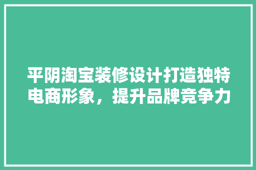 平阴淘宝装修设计打造独特电商形象，提升品牌竞争力