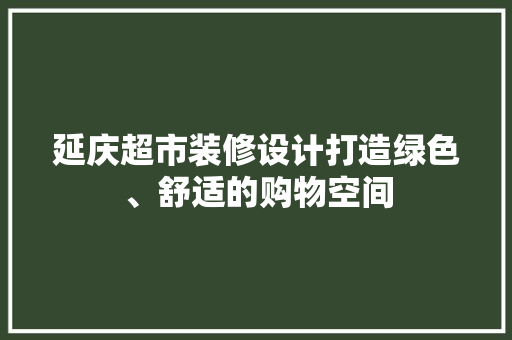 延庆超市装修设计打造绿色、舒适的购物空间