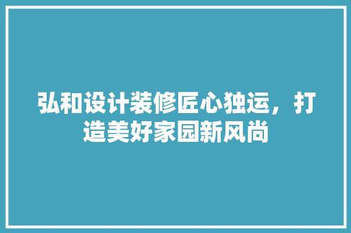 弘和设计装修匠心独运，打造美好家园新风尚
