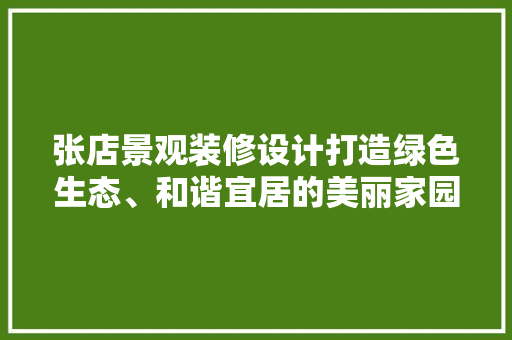 张店景观装修设计打造绿色生态、和谐宜居的美丽家园