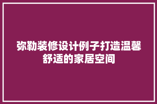弥勒装修设计例子打造温馨舒适的家居空间