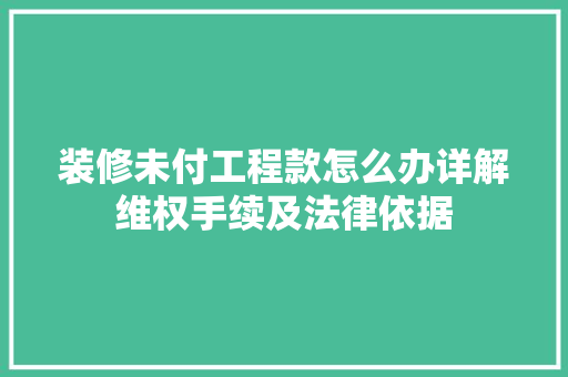 装修未付工程款怎么办详解维权手续及法律依据