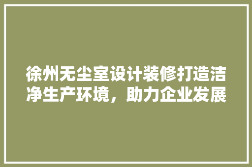 徐州无尘室设计装修打造洁净生产环境，助力企业发展