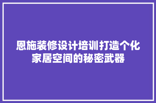 恩施装修设计培训打造个化家居空间的秘密武器